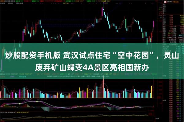 炒股配资手机版 武汉试点住宅“空中花园”，灵山废弃矿山蝶变4A景区亮相国新办