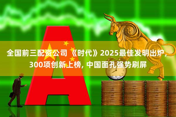 全国前三配资公司 《时代》2025最佳发明出炉, 300项创新上榜, 中国面孔强势刷屏