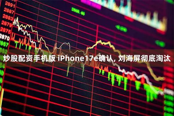炒股配资手机版 iPhone17e确认, 刘海屏彻底淘汰