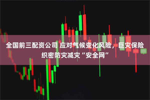 全国前三配资公司 应对气候变化风险，巨灾保险织密防灾减灾“安全网”