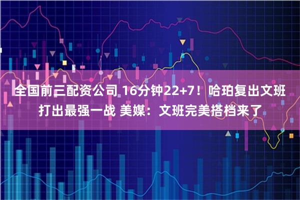 全国前三配资公司 16分钟22+7！哈珀复出文班打出最强一战 美媒：文班完美搭档来了