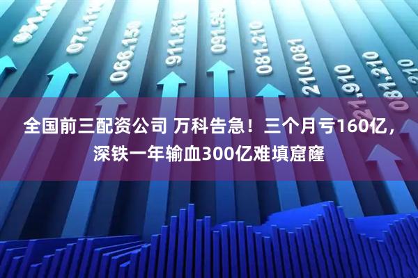 全国前三配资公司 万科告急！三个月亏160亿，深铁一年输血300亿难填窟窿