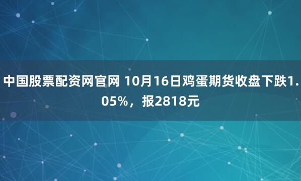 中国股票配资网官网 10月16日鸡蛋期货收盘下跌1.05%，报2818元