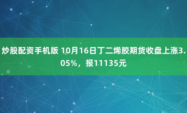 炒股配资手机版 10月16日丁二烯胶期货收盘上涨3.05%，报11135元