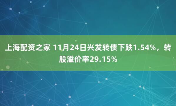 上海配资之家 11月24日兴发转债下跌1.54%，转股溢价率29.15%