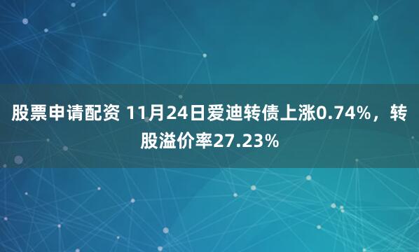 股票申请配资 11月24日爱迪转债上涨0.74%，转股溢价率27.23%