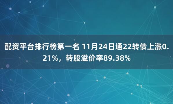配资平台排行榜第一名 11月24日通22转债上涨0.21%，转股溢价率89.38%