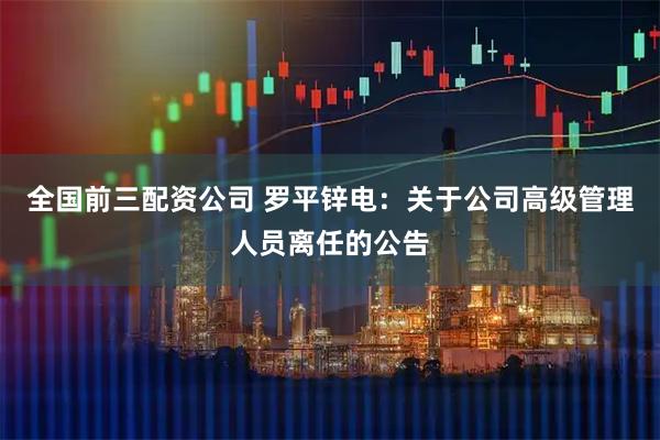 全国前三配资公司 罗平锌电：关于公司高级管理人员离任的公告