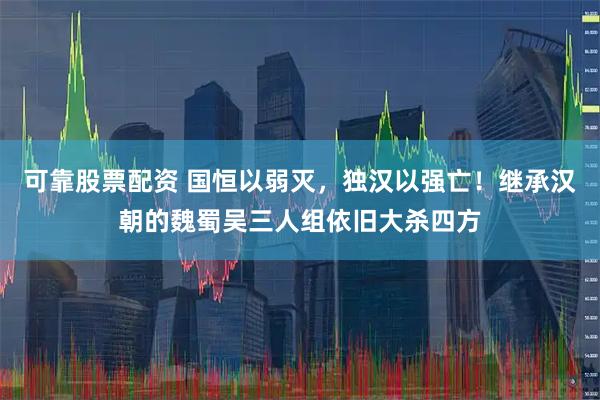 可靠股票配资 国恒以弱灭，独汉以强亡！继承汉朝的魏蜀吴三人组依旧大杀四方
