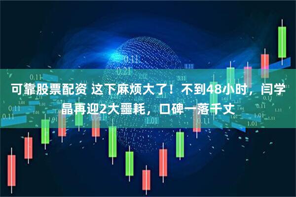 可靠股票配资 这下麻烦大了！不到48小时，闫学晶再迎2大噩耗，口碑一落千丈