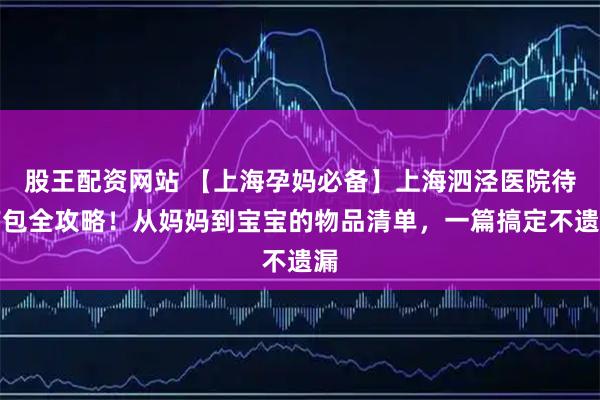 股王配资网站 【上海孕妈必备】上海泗泾医院待产包全攻略！从妈妈到宝宝的物品清单，一篇搞定不遗漏