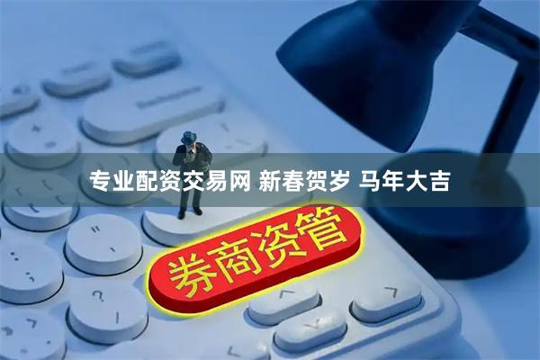 专业配资交易网 新春贺岁 马年大吉