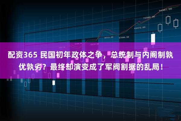 配资365 民国初年政体之争，总统制与内阁制孰优孰劣？最终却演变成了军阀割据的乱局！