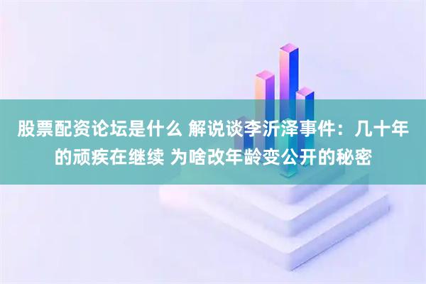 股票配资论坛是什么 解说谈李沂泽事件：几十年的顽疾在继续 为啥改年龄变公开的秘密