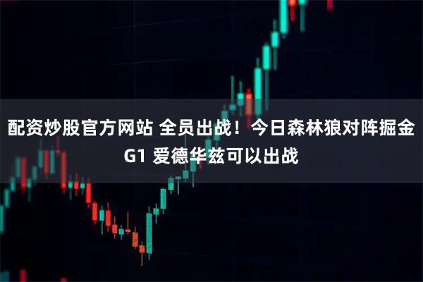 配资炒股官方网站 全员出战！今日森林狼对阵掘金G1 爱德华兹可以出战