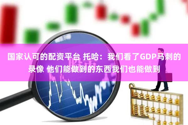 国家认可的配资平台 托哈：我们看了GDP马刺的录像 他们能做到的东西我们也能做到