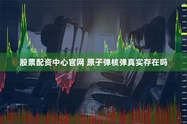 股票配资中心官网 原子弹核弹真实存在吗