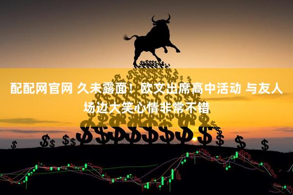 配配网官网 久未露面！欧文出席高中活动 与友人场边大笑心情非常不错