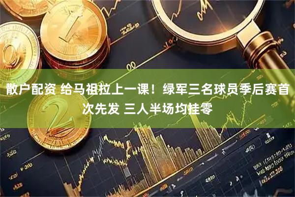 散户配资 给马祖拉上一课！绿军三名球员季后赛首次先发 三人半场均挂零