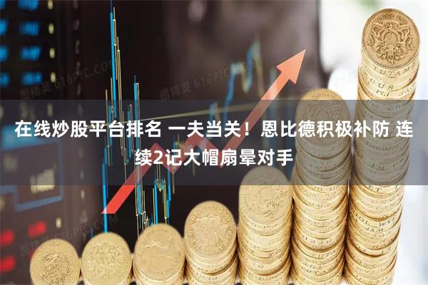 在线炒股平台排名 一夫当关！恩比德积极补防 连续2记大帽扇晕对手