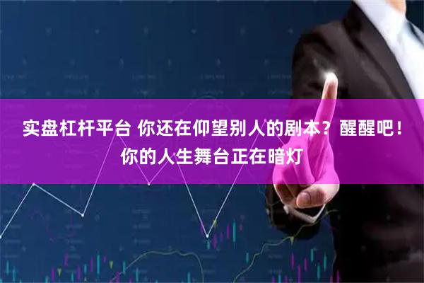 实盘杠杆平台 你还在仰望别人的剧本？醒醒吧！你的人生舞台正在暗灯