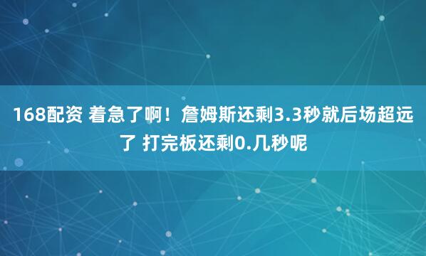 168配资 着急了啊！詹姆斯还剩3.3秒就后场超远了 打完板还剩0.几秒呢
