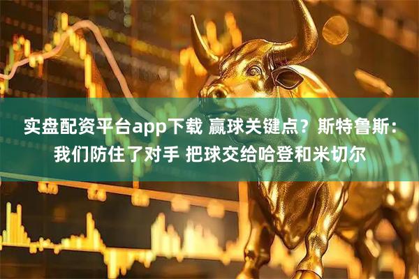 实盘配资平台app下载 赢球关键点？斯特鲁斯：我们防住了对手 把球交给哈登和米切尔