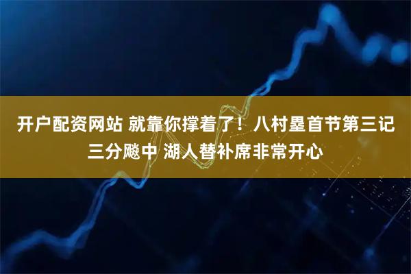 开户配资网站 就靠你撑着了！八村塁首节第三记三分飚中 湖人替补席非常开心