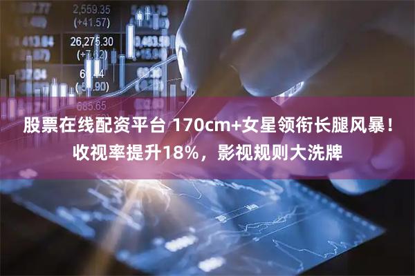 股票在线配资平台 170cm+女星领衔长腿风暴！收视率提升18%，影视规则大洗牌