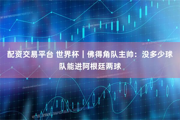 配资交易平台 世界杯｜佛得角队主帅：没多少球队能进阿根廷两球