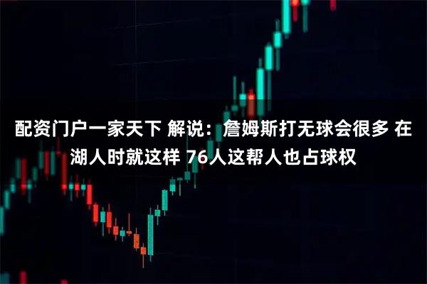配资门户一家天下 解说：詹姆斯打无球会很多 在湖人时就这样 76人这帮人也占球权