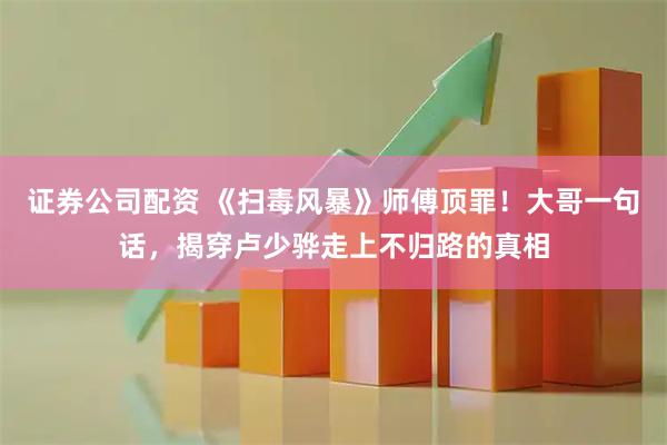 证券公司配资 《扫毒风暴》师傅顶罪！大哥一句话，揭穿卢少骅走上不归路的真相