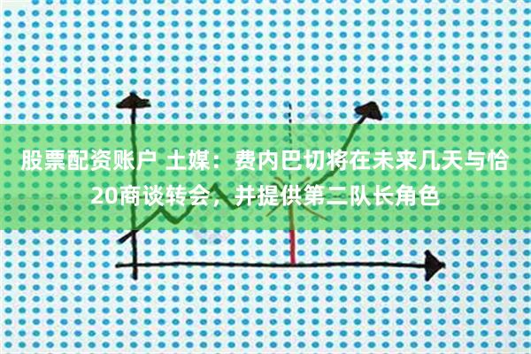 股票配资账户 土媒：费内巴切将在未来几天与恰20商谈转会，并提供第二队长角色