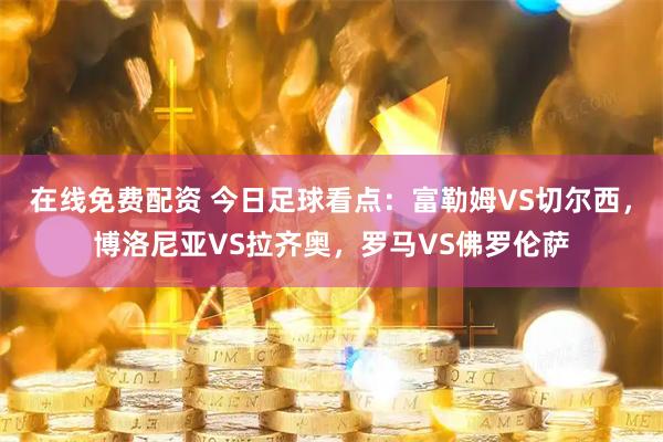 在线免费配资 今日足球看点：富勒姆VS切尔西，博洛尼亚VS拉齐奥，罗马VS佛罗伦萨